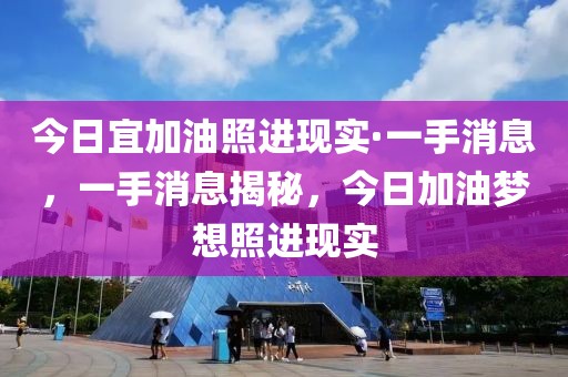 今日宜加油照進現(xiàn)實·一手消息，一手消息揭秘，今日加油夢想照進現(xiàn)實
