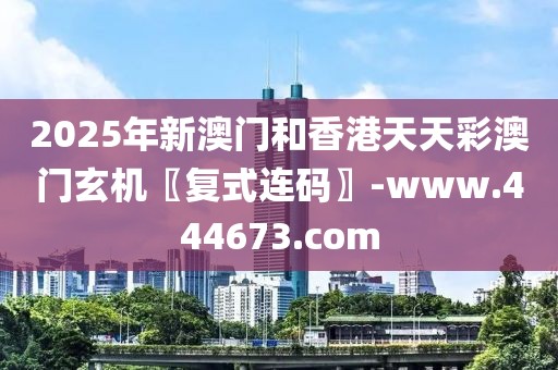 2025年新澳門(mén)和香港天天彩澳門(mén)玄機(jī)〖復(fù)式連碼〗-www.444673.com