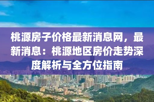 桃源房子價格最新消息網(wǎng)，最新消息：桃源地區(qū)房價走勢深度解析與全方位指南