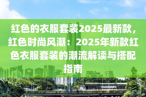 紅色的衣服套裝2025最新款，紅色時(shí)尚風(fēng)潮：2025年新款紅色衣服套裝的潮流解讀與搭配指南