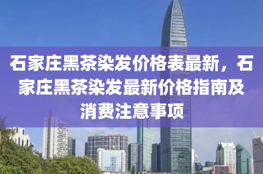 石家莊黑茶染發(fā)價(jià)格表最新，石家莊黑茶染發(fā)最新價(jià)格指南及消費(fèi)注意事項(xiàng)