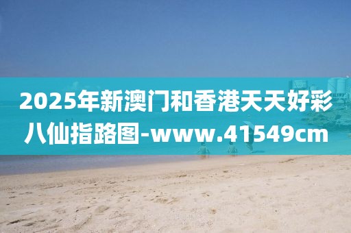 2025年新澳門和香港天天好彩八仙指路圖-www.41549cm