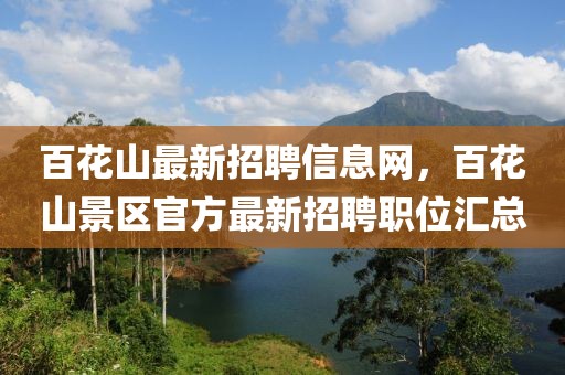 百花山最新招聘信息網(wǎng)，百花山景區(qū)官方最新招聘職位匯總