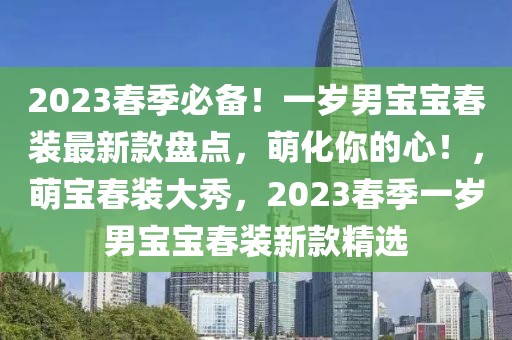 2023春季必備！一歲男寶寶春裝最新款盤點(diǎn)，萌化你的心！，萌寶春裝大秀，2023春季一歲男寶寶春裝新款精選