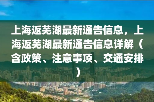 上海返蕪湖最新通告信息，上海返蕪湖最新通告信息詳解（含政策、注意事項(xiàng)、交通安排）