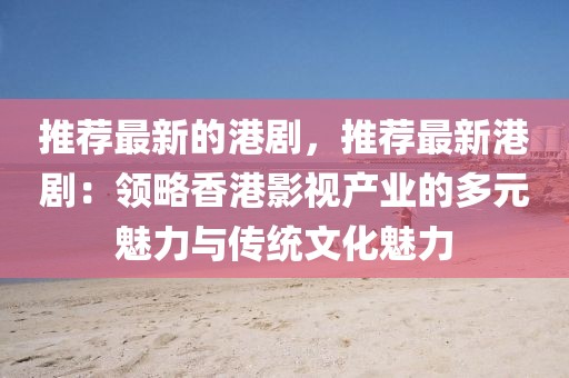 推薦最新的港劇，推薦最新港?。侯I(lǐng)略香港影視產(chǎn)業(yè)的多元魅力與傳統(tǒng)文化魅力