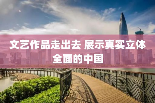 文藝作品走出去 展示真實(shí)立體全面的中國(guó)