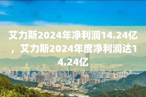 艾力斯2024年凈利潤(rùn)14.24億，艾力斯2024年度凈利潤(rùn)達(dá)14.24億