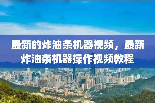 最新的炸油條機(jī)器視頻，最新炸油條機(jī)器操作視頻教程
