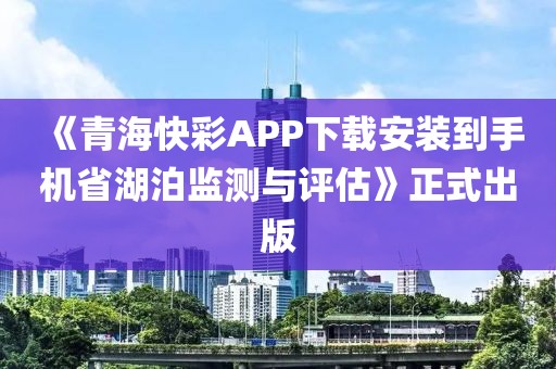 《青海快彩APP下載安裝到手機省湖泊監(jiān)測與評估》正式出版