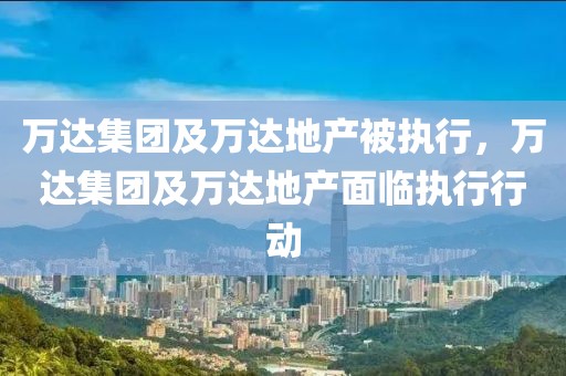 萬達(dá)集團(tuán)及萬達(dá)地產(chǎn)被執(zhí)行，萬達(dá)集團(tuán)及萬達(dá)地產(chǎn)面臨執(zhí)行行動(dòng)