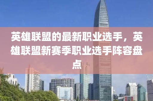 英雄聯(lián)盟的最新職業(yè)選手，英雄聯(lián)盟新賽季職業(yè)選手陣容盤點