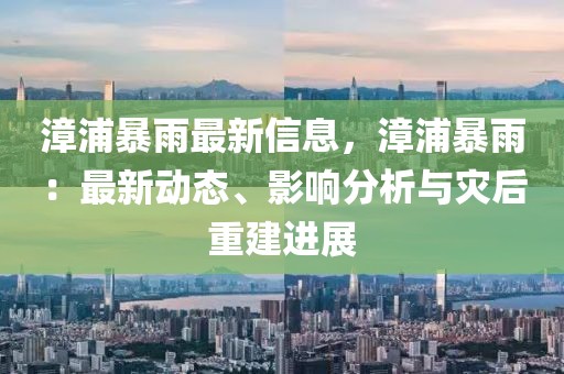 漳浦暴雨最新信息，漳浦暴雨：最新動(dòng)態(tài)、影響分析與災(zāi)后重建進(jìn)展