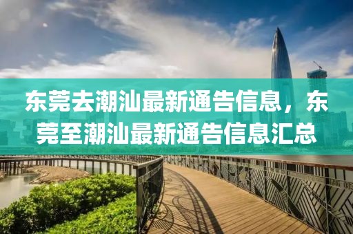東莞去潮汕最新通告信息，東莞至潮汕最新通告信息匯總