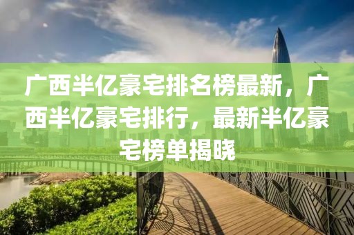 廣西半億豪宅排名榜最新，廣西半億豪宅排行，最新半億豪宅榜單揭曉