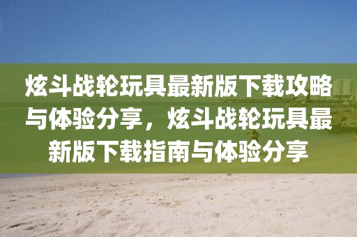 炫斗戰(zhàn)輪玩具最新版下載攻略與體驗(yàn)分享，炫斗戰(zhàn)輪玩具最新版下載指南與體驗(yàn)分享