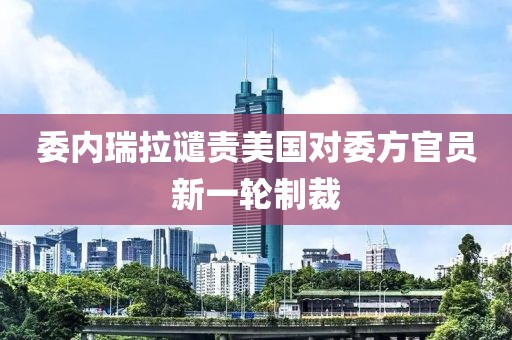 委內(nèi)瑞拉譴責(zé)美國(guó)對(duì)委方官員新一輪制裁