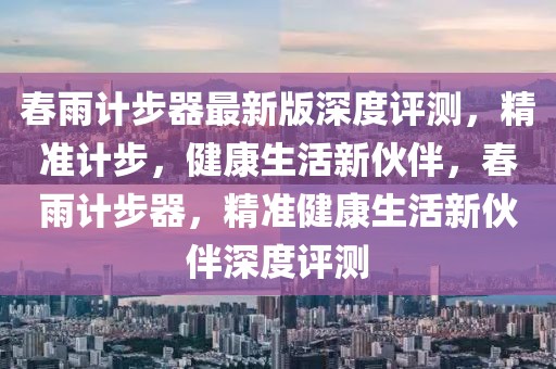春雨計(jì)步器最新版深度評(píng)測，精準(zhǔn)計(jì)步，健康生活新伙伴，春雨計(jì)步器，精準(zhǔn)健康生活新伙伴深度評(píng)測