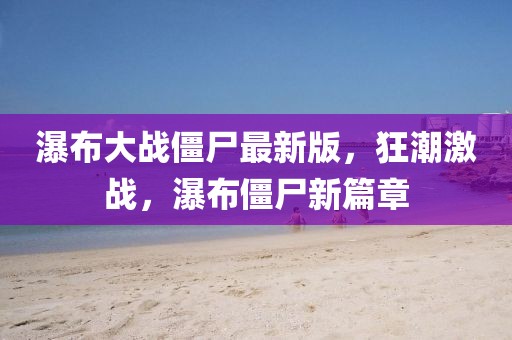 瀑布大戰(zhàn)僵尸最新版，狂潮激戰(zhàn)，瀑布僵尸新篇章