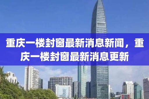 重慶一樓封窗最新消息新聞，重慶一樓封窗最新消息更新