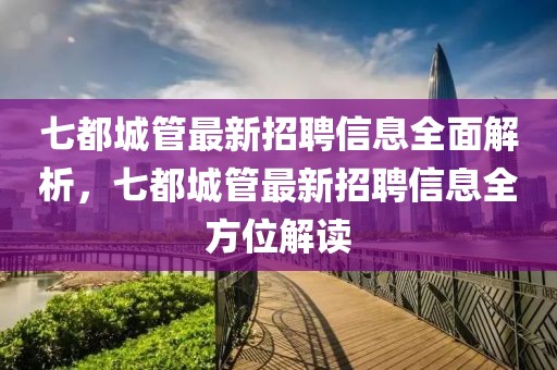 七都城管最新招聘信息全面解析，七都城管最新招聘信息全方位解讀