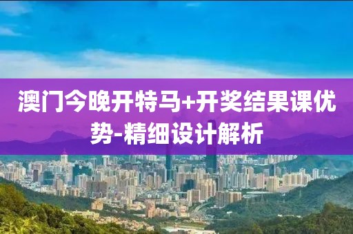 澳門今晚開特馬+開獎結(jié)果課優(yōu)勢-精細(xì)設(shè)計解析