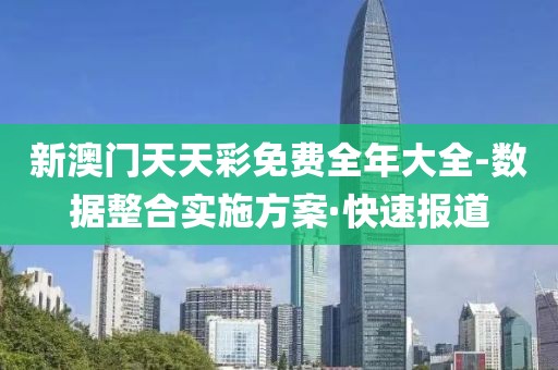 新澳門(mén)天天彩免費(fèi)全年大全-數(shù)據(jù)整合實(shí)施方案·快速報(bào)道