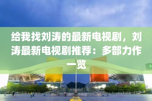 給我找劉濤的最新電視劇，劉濤最新電視劇推薦：多部力作一覽