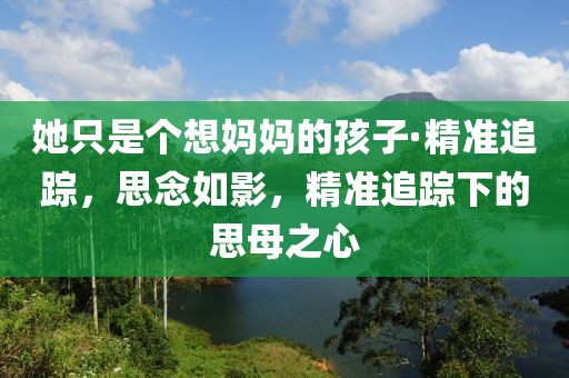 她只是個(gè)想媽媽的孩子·精準(zhǔn)追蹤，思念如影，精準(zhǔn)追蹤下的思母之心