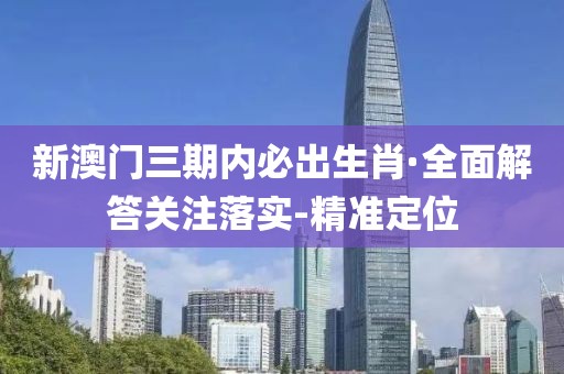 新澳門三期內(nèi)必出生肖·全面解答關(guān)注落實-精準定位