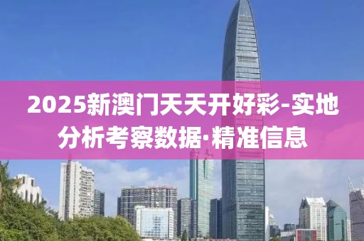 2025新澳門天天開(kāi)好彩-實(shí)地分析考察數(shù)據(jù)·精準(zhǔn)信息