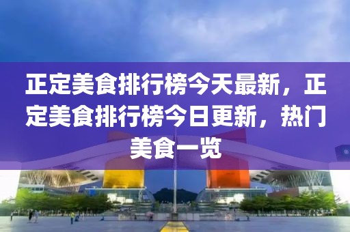 正定美食排行榜今天最新，正定美食排行榜今日更新，熱門(mén)美食一覽