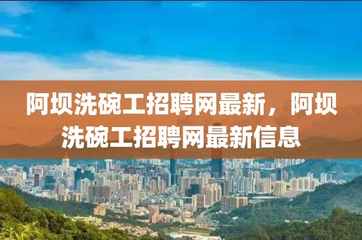 阿壩洗碗工招聘網(wǎng)最新，阿壩洗碗工招聘網(wǎng)最新信息