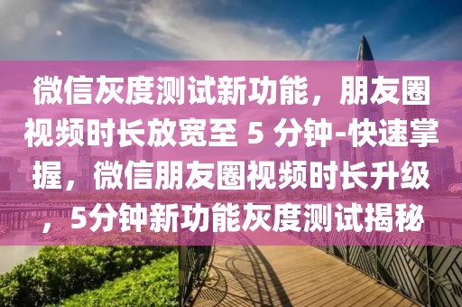 微信灰度測(cè)試新功能，朋友圈視頻時(shí)長放寬至 5 分鐘-快速掌握，微信朋友圈視頻時(shí)長升級(jí)，5分鐘新功能灰度測(cè)試揭秘