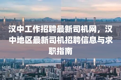 漢中工作招聘最新司機(jī)網(wǎng)，漢中地區(qū)最新司機(jī)招聘信息與求職指南