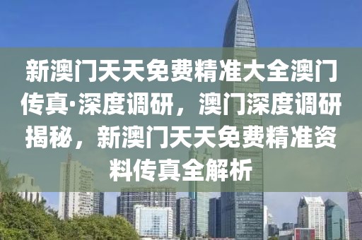 新澳門天天免費(fèi)精準(zhǔn)大全澳門傳真·深度調(diào)研，澳門深度調(diào)研揭秘，新澳門天天免費(fèi)精準(zhǔn)資料傳真全解析