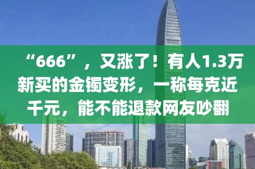 “666”，又漲了！有人1.3萬(wàn)新買(mǎi)的金鐲變形，一稱(chēng)每克近千元，能不能退款網(wǎng)友吵翻