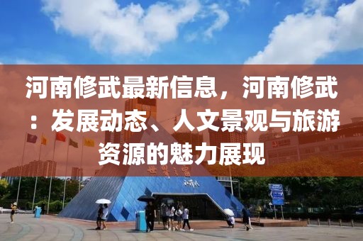 河南修武最新信息，河南修武：發(fā)展動態(tài)、人文景觀與旅游資源的魅力展現(xiàn)