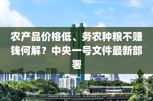 農(nóng)產(chǎn)品價格低、務(wù)農(nóng)種糧不賺錢何解？中央一號文件最新部署
