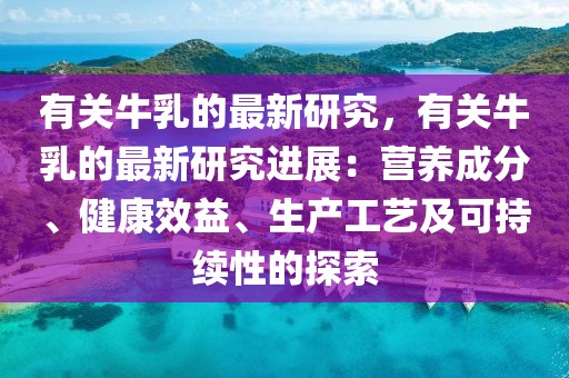 有關(guān)牛乳的最新研究，有關(guān)牛乳的最新研究進(jìn)展：營(yíng)養(yǎng)成分、健康效益、生產(chǎn)工藝及可持續(xù)性的探索