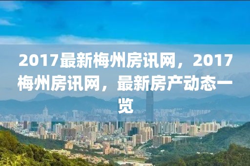 2017最新梅州房訊網(wǎng)，2017梅州房訊網(wǎng)，最新房產(chǎn)動(dòng)態(tài)一覽