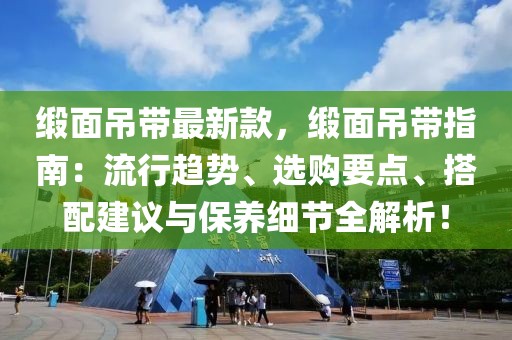 緞面吊帶最新款，緞面吊帶指南：流行趨勢(shì)、選購要點(diǎn)、搭配建議與保養(yǎng)細(xì)節(jié)全解析！
