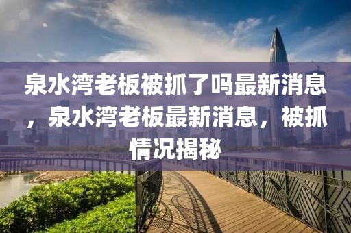 泉水灣老板被抓了嗎最新消息，泉水灣老板最新消息，被抓情況揭秘