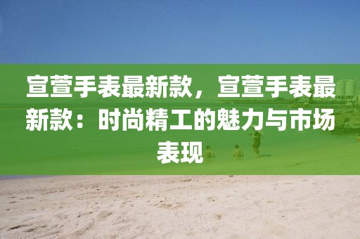 宣萱手表最新款，宣萱手表最新款：時尚精工的魅力與市場表現(xiàn)