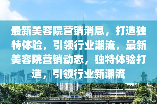 最新美容院營銷消息，打造獨(dú)特體驗(yàn)，引領(lǐng)行業(yè)潮流，最新美容院營銷動態(tài)，獨(dú)特體驗(yàn)打造，引領(lǐng)行業(yè)新潮流