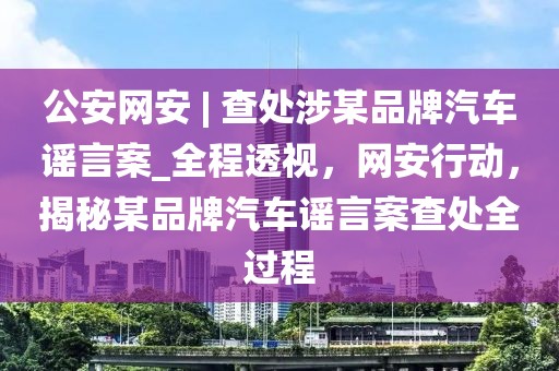 公安網(wǎng)安 | 查處涉某品牌汽車謠言案_全程透視，網(wǎng)安行動(dòng)，揭秘某品牌汽車謠言案查處全過程
