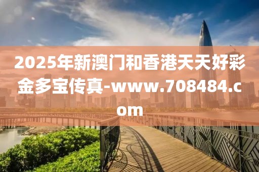 2025年新澳門和香港天天好彩金多寶傳真-www.708484.com