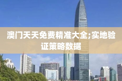 澳門天天免費精準(zhǔn)大全;實地驗證策略數(shù)據(jù)