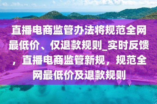 直播電商監(jiān)管辦法將規(guī)范全網最低價、僅退款規(guī)則_實時反饋，直播電商監(jiān)管新規(guī)，規(guī)范全網最低價及退款規(guī)則