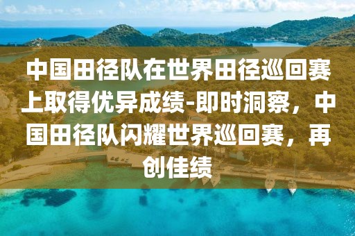 中國田徑隊(duì)在世界田徑巡回賽上取得優(yōu)異成績-即時洞察，中國田徑隊(duì)閃耀世界巡回賽，再創(chuàng)佳績